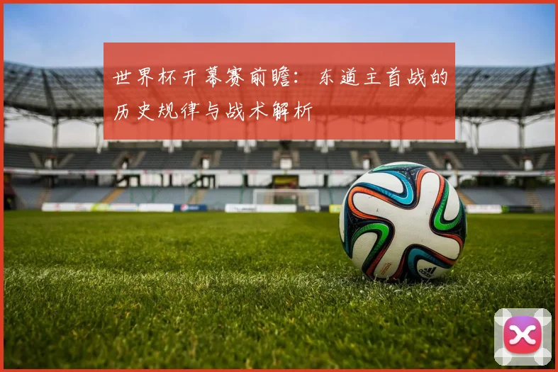 世界杯开幕赛前瞻：东道主首战的历史规律与战术解析