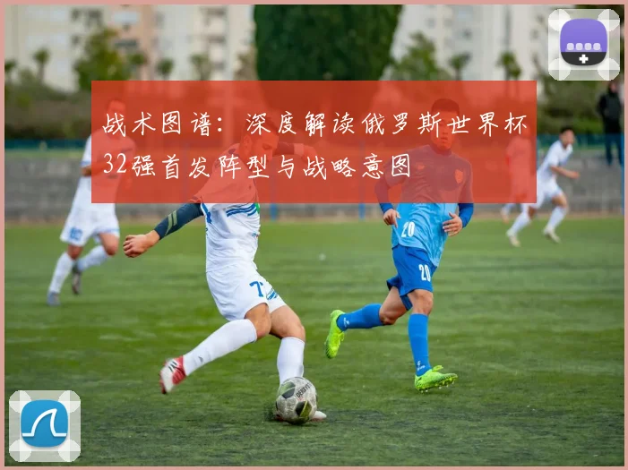 战术图谱：深度解读俄罗斯世界杯32强首发阵型与战略意图