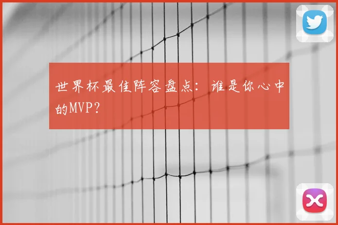 世界杯最佳阵容盘点：谁是你心中的MVP？