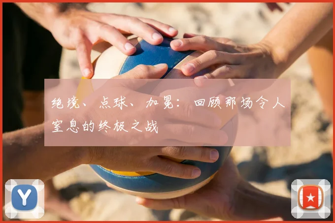绝境、点球、加冕：回顾那场令人窒息的终极之战