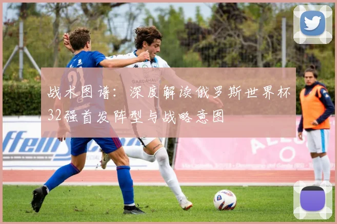 战术图谱：深度解读俄罗斯世界杯32强首发阵型与战略意图