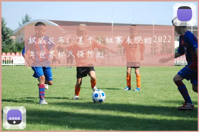 权威发布：基于小组赛表现的2022年世界杯八强预测