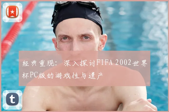 经典重现：深入探讨FIFA 2002世界杯PC版的游戏性与遗产