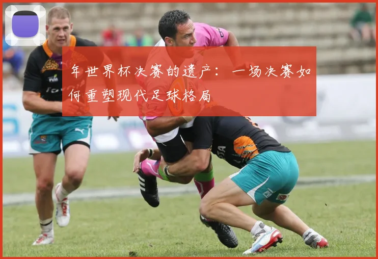 年世界杯决赛的遗产：一场决赛如何重塑现代足球格局