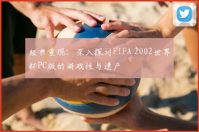 经典重现：深入探讨FIFA 2002世界杯PC版的游戏性与遗产