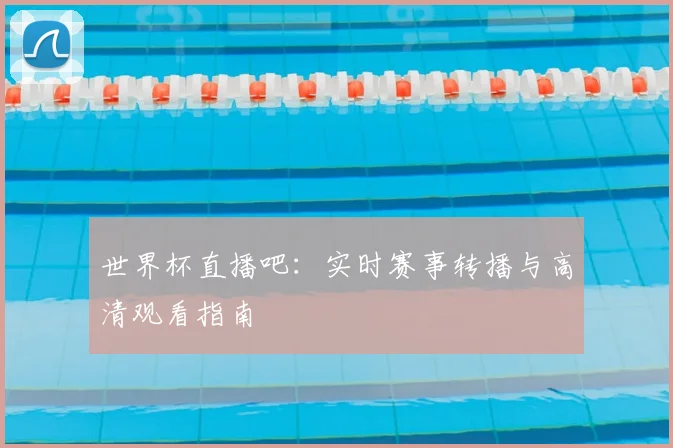 世界杯直播吧：实时赛事转播与高清观看指南