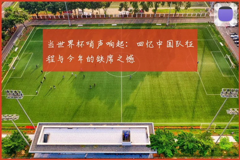 当世界杯哨声响起:回忆中国队征程与今年的缺席之憾
