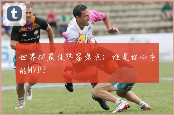 世界杯最佳阵容盘点:谁是你心中的MVP?