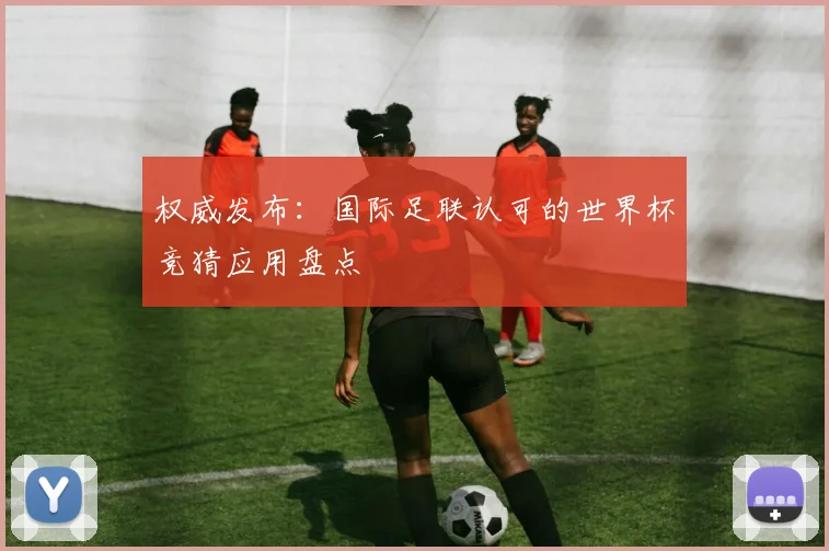 权威发布:国际足联认可的世界杯竞猜应用盘点
