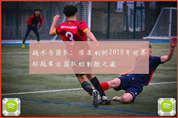 战术与团队：深度剖析2018年世界杯冠军法国队的制胜之道