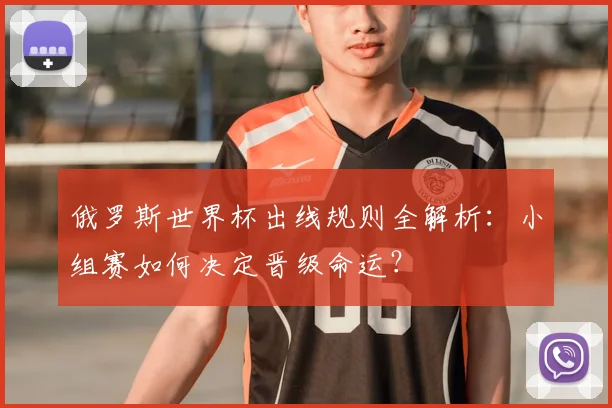 俄罗斯世界杯出线规则全解析：小组赛如何决定晋级命运？
