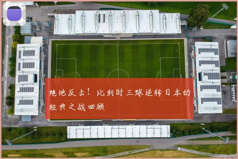 绝地反击！比利时三球逆转日本的经典之战回顾