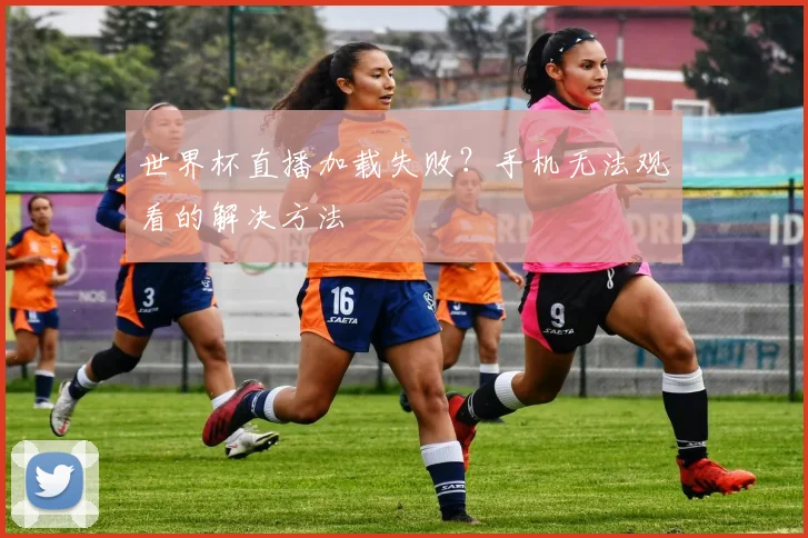 世界杯直播加载失败？手机无法观看的解决方法
