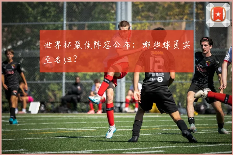 世界杯最佳阵容公布:哪些球员实至名归?