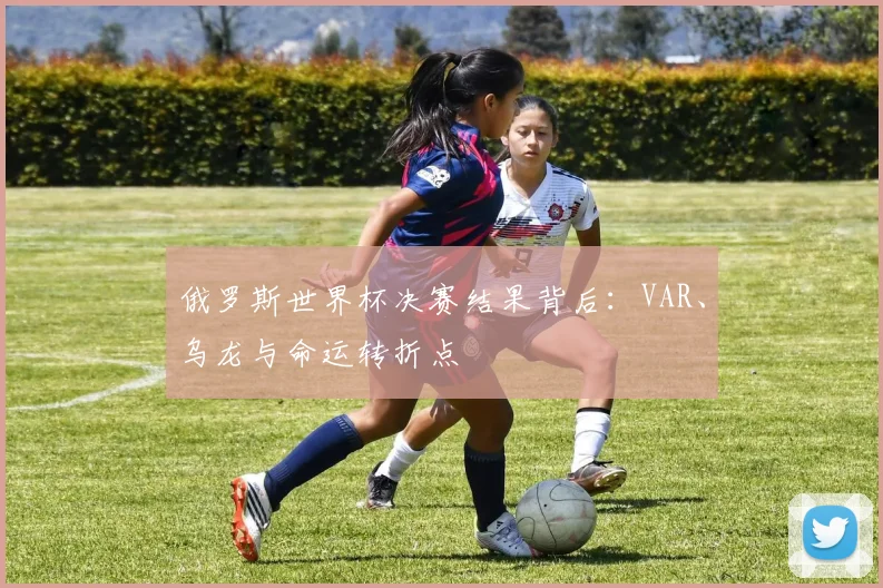 俄罗斯世界杯决赛结果背后：VAR、乌龙与命运转折点