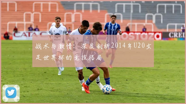 战术与激情：深度剖析2014年U20女足世界杯的竞技格局