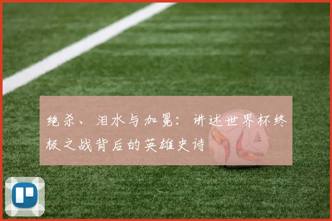 绝杀、泪水与加冕：讲述世界杯终极之战背后的英雄史诗