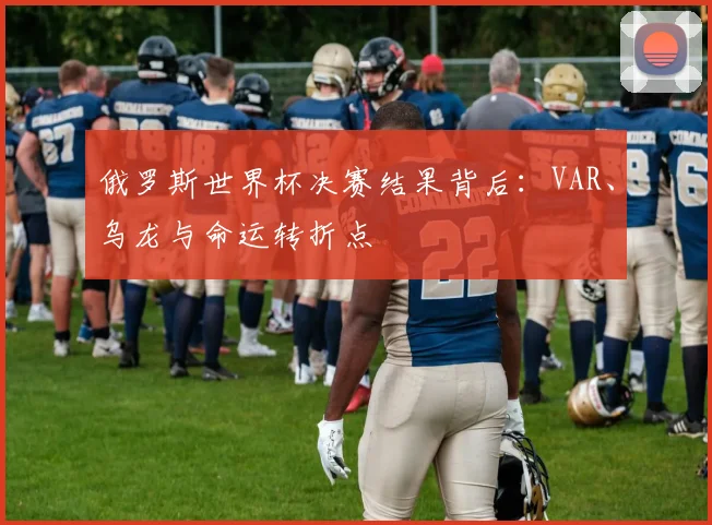 俄罗斯世界杯决赛结果背后：VAR、乌龙与命运转折点