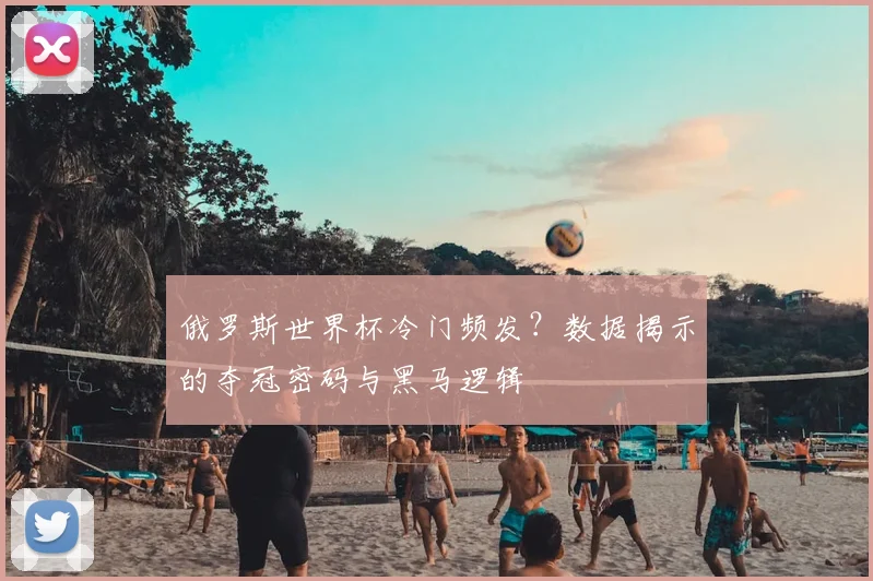 俄罗斯世界杯冷门频发？数据揭示的夺冠密码与黑马逻辑