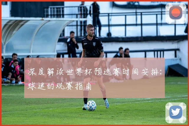 深度解读世界杯预选赛时间安排：球迷的观赛指南