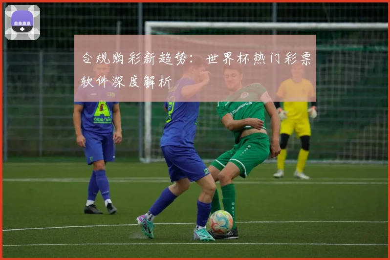 合规购彩新趋势：世界杯热门彩票软件深度解析