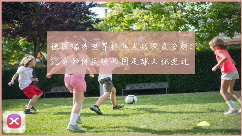 德国瑞典世界杯焦点战深度分析：比分如何反映两国足球文化变迁